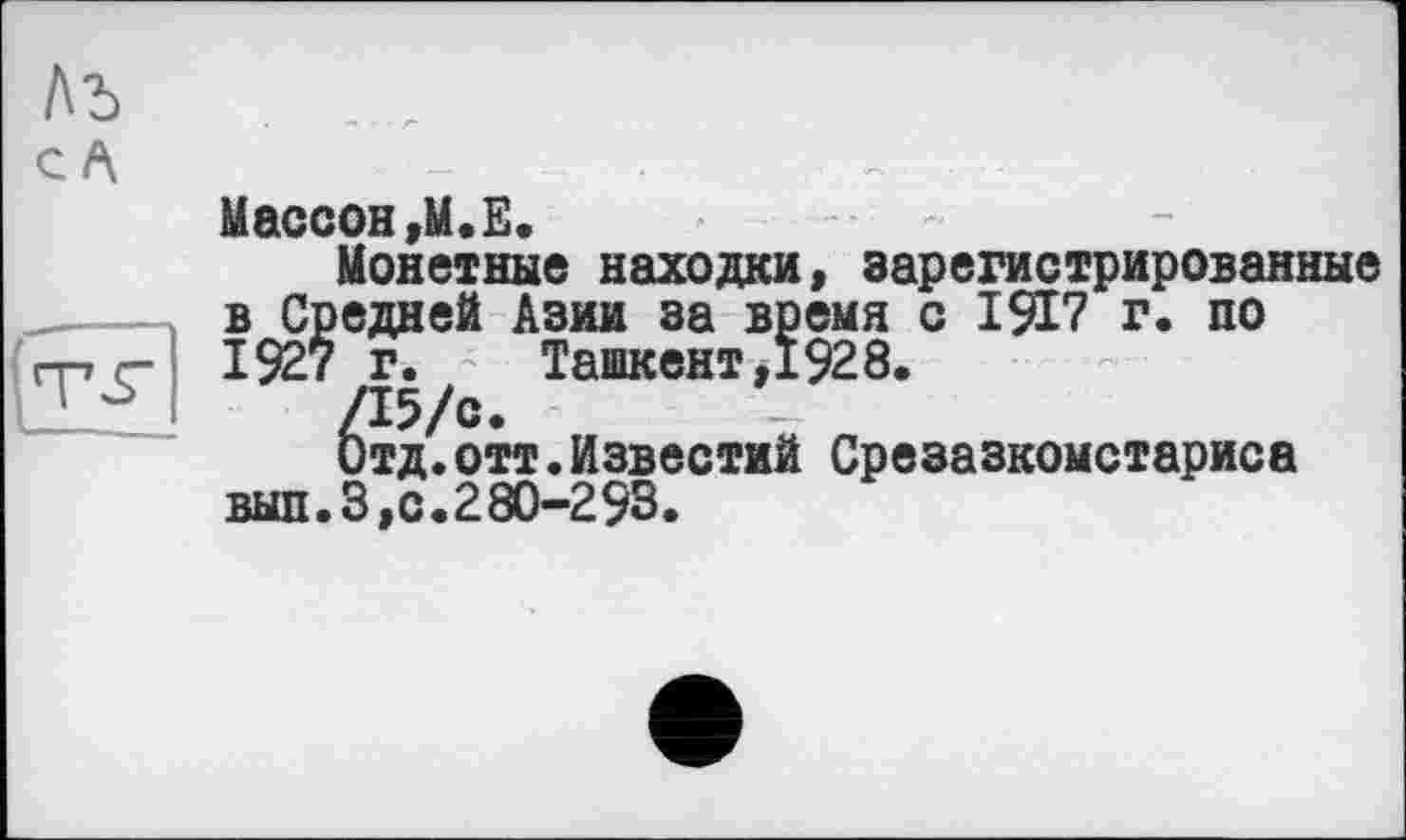 ﻿/\ъ	, .
CA	_	.
Массон»M.E.
Монетные находки, зарегистрированные __ в Средней Азии за время с 1917 г. по гп с 1927 г. Ташкент,1928.
TrJ /15/с.
Отд.отт.Известий Срезазкомстариса вып.3,0.280-293.